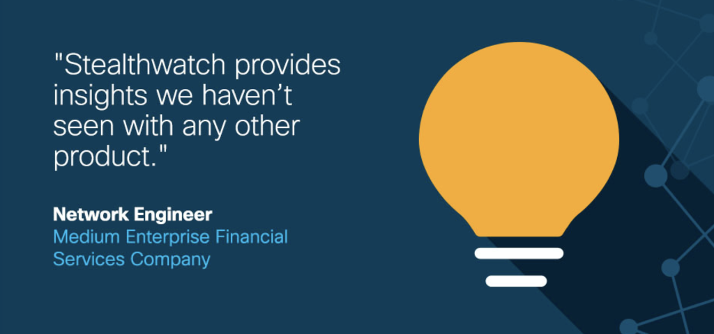 "Stealthwatch provides insights we haven't seen with any other product." - Network Engineer at medium enterprise financial services company.