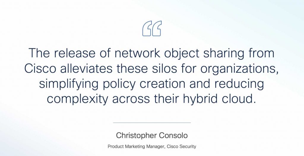 "The release of network object sharing from Cisco alleviates these silos for organizations, simplifying policy creation and reducing complexity across their hybrid cloud." - Christopher Consolo, Product Marketing Manager, Cisco Security