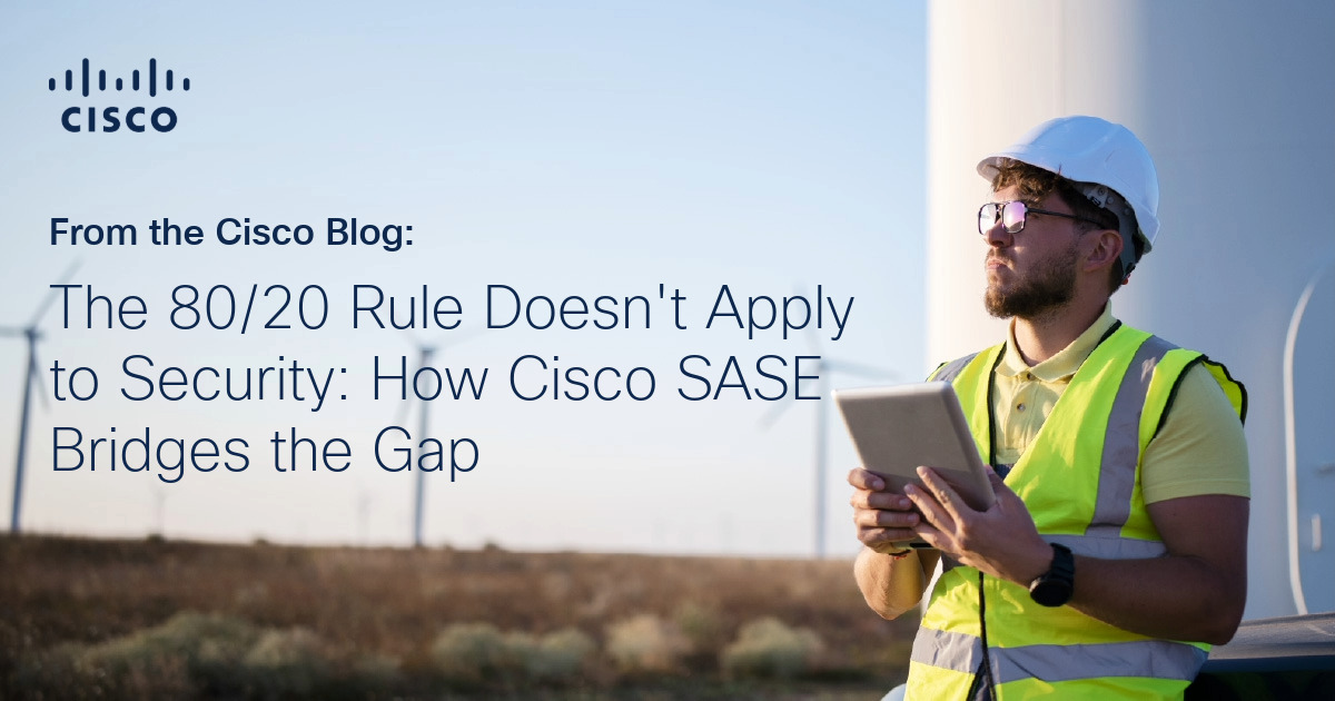 The 80/20 Rule Doesn’t Apply to Security: How Cisco SASE Bridges the Gap